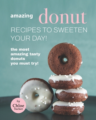 Amazing Donut Recipes to Sweeten Your Day!: The Most Amazing Tasty Donuts You Must Try! Cover Image