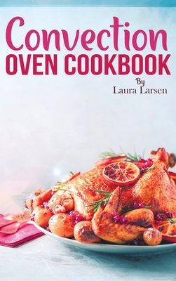 Convection Oven Cookbook: Quick and Easy Recipes to Cook, Roast, Grill and Bake with Convection. Delicious, Healthy and Crispy Meals for beginne Cover Image