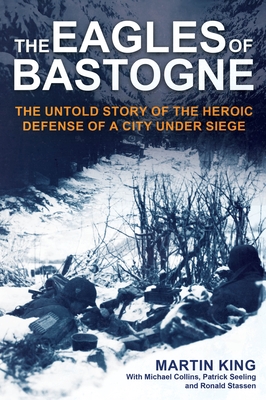 The Eagles of Bastogne: The Untold Story of the Heroic Defense of a City Under Siege By Martin King, Michael Collins (With), Patrick Seeling (With) Cover Image