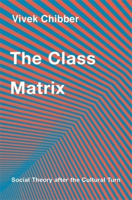 The Class Matrix: Social Theory After the Cultural Turn By Vivek Chibber Cover Image