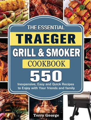 The Essential Traeger Grill & Smoker Cookbook: 550 Inexpensive, Easy and Quick Recipes to Enjoy with Your friends and family Cover Image