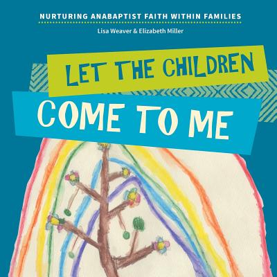 Let the Children Come to Me: Nurturing Anabaptist Faith Within Families By Lisa Weaver, Elizabeth Miller, Judith Rempel Smucker (Designed by) Cover Image