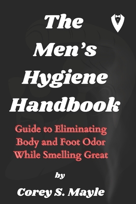 The Men's Hygiene Handbook: Guide to Eliminating Body and Foot Odor While Smelling Great By Corey S. Mayle Cover Image