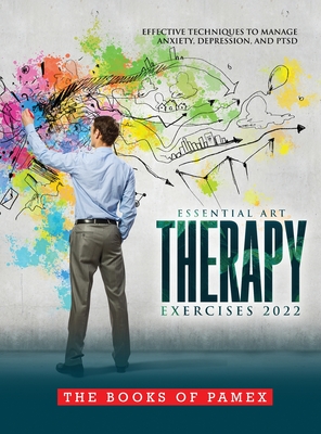 Essential Art Therapy Exercises 2022: Effective Techniques to Manage Anxiety, Depression, and Ptsd By The Books of Pamex Cover Image