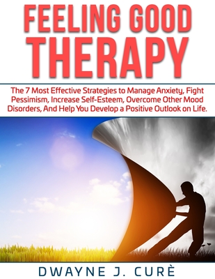 Feeling Good Therapy: The 7 Most Effective Strategies to Manage Anxiety, Fight Pessimism, Increase Self-Esteem, Overcome Other Mood Disorder Cover Image