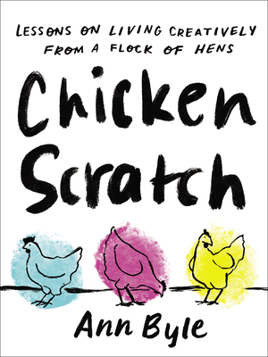 Chicken Scratch: Lessons on Living Creatively from a Flock of Hens By Ann Byle Cover Image