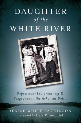 Daughter of the White River:: Depression-Era Treachery and Vengeance in the Arkansas Delta (True Crime) By Denise White Parkinson, Dale Woodiel (Foreword by) Cover Image