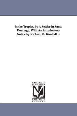 In the Tropics, by A Settler in Santo Domingo. With An introductory Notice by Richard B. Kimball ...