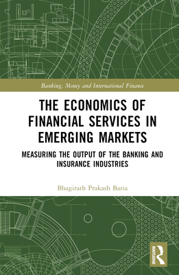 The Economics of Financial Services in Emerging Markets: Measuring the Output of the Banking and Insurance Industries By Bhagirath Prakash Baria Cover Image