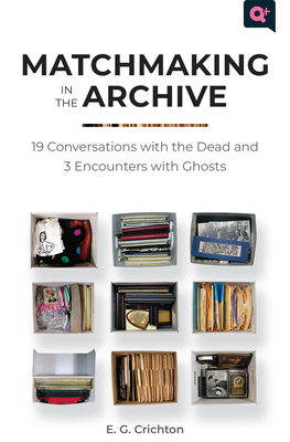 Matchmaking in the Archive: 19 Conversations with the Dead and 3 Encounters with Ghosts (Q+  Public) By E.G. Crichton, Jonathan D. Katz (Contributions by), Chris Vargas (Contributions by), Michelle Tea (Contributions by) Cover Image