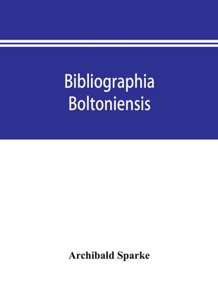 Bibliographia boltoniensis: being a bibliography, with biographical details of Bolton authors, and the books written by them from 1550 to 1912; bo By Archibald Sparke Cover Image