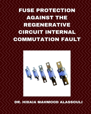Fuse Protection against the Regenerative Circuit Internal Commutation Fault By Hidaia Mahmood Alassouli Cover Image