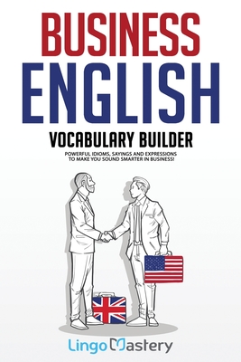 Business English Vocabulary Builder: Powerful Idioms, Sayings and Expressions to Make You Sound Smarter in Business! By Lingo Mastery Cover Image