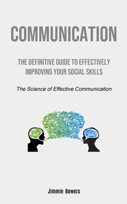 Communication: The Definitive Guide to Effectively Improving Your Social Skills (The Science of Effective Communication) By Jimmie Bowers Cover Image