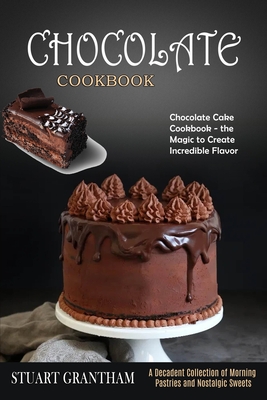 Chocolate Cookbook: A Decadent Collection of Morning Pastries and Nostalgic Sweets (Chocolate Cake Cookbook - the Magic to Create Incredib By Stuart Grantham Cover Image