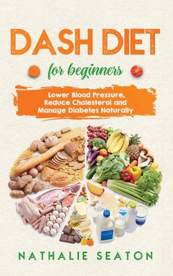 DASH DIET For Beginners: Lower Blood Pressure, Reduce Cholesterol and Manage Diabetes Naturally: Best Diet 8 Years in a Row: Is It For You? By Nathalie Seaton Cover Image