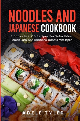 Noodles And Japanese Cookbook: 2 Books In 1: 120 Recipes For Soba Udon Ramen Sushi And Traditional Dishes From Japan By Adele Tyler Cover Image