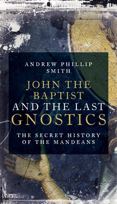 John the Baptist and the Last Gnostics: The Secret History of the Mandaeans By Andrew Phillip Smith Cover Image