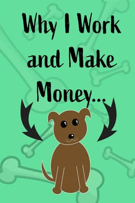 Why I Work and Make Money - Dog Notebook: Pet Notebook, Pet Gift, Dog Lovers - Blank Lined Pages for Writing