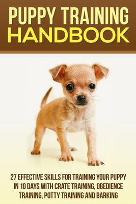 Puppy Training Handbook: 27 Effective Skills for Training Your Puppy In 10 Days With Crate Training, Obedience Training, Potty Training And Bar
