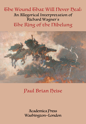 The Wound That Will Never Heal: An Allegorical Interpretation of Richard Wagner's the Ring of the Nibelung By Paul Brian Heise Cover Image