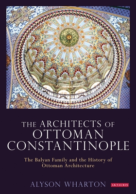 The Architects of Ottoman Constantinople: The Balyan Family and the History of Ottoman Architecture Cover Image