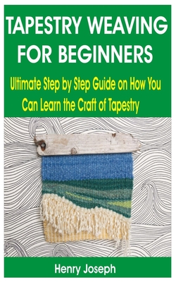 Tapestry Weaving for Beginners: Ultimate Step by Step Guide on How You Can Learn the Craft of Tapestry Cover Image