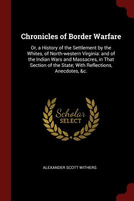 Chronicles of Border Warfare: Or, a History of the Settlement by the Whites, of North-Western Virginia: And of the Indian Wars and Massacres, in Tha By Alexander Scott Withers Cover Image
