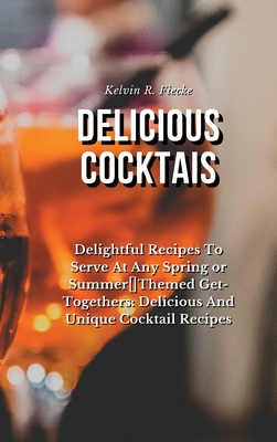 Delicious Cocktails: Delightful Recipes To Serve At Any Spring or Summer Themed Get-Togethers: Delicious And Unique Cocktail Recipes Cover Image