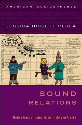 Sound Relations: Native Ways of Doing Music History in Alaska (American Musicspheres) By Jessica Bissett Perea Cover Image