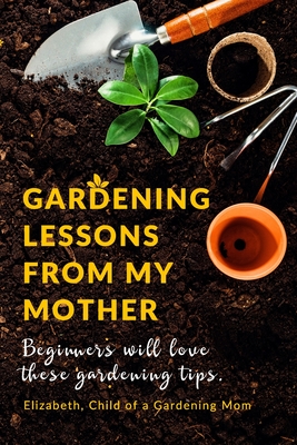 Gardening Lessons From My Mother: Beginners will love these Tips You may just be desiring to Work on your Backyard, whether it is looking at the Roses By Child of a. Gardening Mom Elizabeth Cover Image