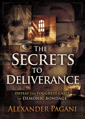 The Secrets to Deliverance: Defeat the Toughest Cases of Demonic Bondage By Alexander Pagani Cover Image