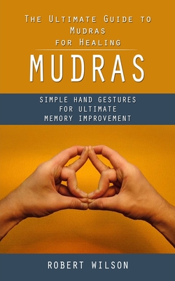 Mudras: The Ultimate Guide to Mudras for Healing (Simple Hand Gestures for Ultimate Memory Improvement) By Robert Wilson Cover Image