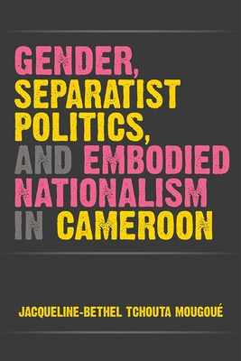 Gender, Separatist Politics, and Embodied Nationalism in Cameroon (African Perspectives) By Jacqueline-Bethel Tchouta Mougoué Cover Image