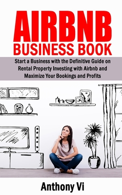 AIRBNB Business Book: Start a Business with the Definitive Guide on Rental Property Investing with Airbnb and Maximize Your Bookings and Pro By Anthony VI Cover Image