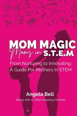 Mom Magic, Moms in STEM: From Nurturing To Innovating: A Guide For Mothers In STEM Cover Image