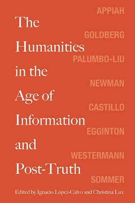 The Humanities in the Age of Information and Post-Truth By Ignacio Lopez-Calvo (Editor), Christina Lux (Editor), Kwame Anthony Appiah (Contributions by), David Theo Goldberg (Contributions by), David Palumbo-Liu (Contributions by), Robert Newman (Contributions by), David Castillo (Contributions by), William Egginton (Contributions by), Mariet Westermann (Contributions by), Doris Sommer (Contributions by) Cover Image