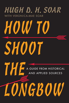 How to Shoot the Longbow: A Guide from Historical and Applied Sources By Hugh D. H. Soar Cover Image