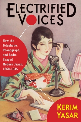 Electrified Voices: How the Telephone, Phonograph, and Radio Shaped Modern Japan, 1868-1945 (Studies of the Weatherhead East Asian Institute)