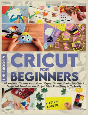 Cricut For Beginners 4 books in 1: All You Need To Know About Cricut,  Expand On Your Passion For Object Design And Transform Your Project Ideas  From T (Hardcover)
