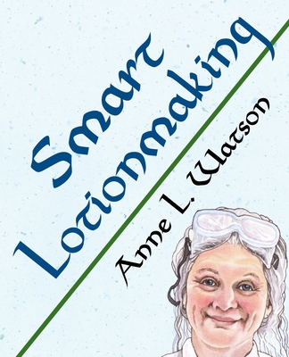 Smart Lotionmaking: The Simple Guide to Making Luxurious Lotions, or How to Make Lotion That's Better Than You Buy and Costs You Less (Smart Soap Making #3) By Anne L. Watson Cover Image