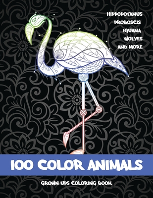 100 Color Animals - Grown-Ups Coloring Book - Hippopotamus, Proboscis, Iguana, Wolves, and more Cover Image
