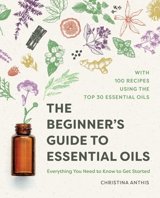 The Beginner's Guide to Essential Oils: Everything You Need to Know to Get Started By Christina Anthis Cover Image