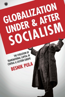 Globalization Under and After Socialism: The Evolution of Transnational Capital in Central and Eastern Europe (Emerging Frontiers in the Global Economy) By Besnik Pula Cover Image