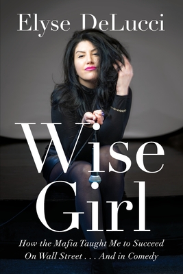 Wise Girl: How the Mafia Taught Me to Succeed on Wall Street... and in Comedy By Elyse Delucci Cover Image