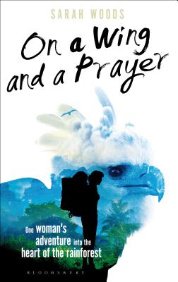 On a Wing and a Prayer: One Woman's Adventure into the Heart of the Rainforest (Bloomsbury Nature Writing) By Sarah Woods Cover Image
