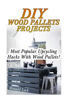 DIY Wood Pallets Projects: Most Popular Upcycling Hacks With Wood Pallets!: (Household Hacks, DIY Projects, Woodworking, DIY Ideas) Cover Image