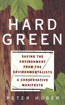 Hard Green: Saving The Environment From The Environmentalists A Conservative Manifesto By Peter W. Huber Cover Image