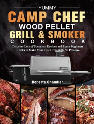 Yummy Camp Chef Wood Pellet Grill & Smoker Cookbook: Discover Lots of Succulent Recipes and Learn Beginners Tricks to Make Your First Grills with No P Cover Image