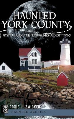 Haunted York County: Mystery and Lore from Maine's Oldest Towns By Roxie J. Zwicker Cover Image